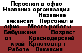 Персонал в офис. › Название организации ­ union info › Название вакансии ­ Персонал в офис. › Место работы ­ Бабушкина 252 › Возраст от ­ 18 - Краснодарский край, Краснодар г. Работа » Вакансии   . Краснодарский край,Краснодар г.